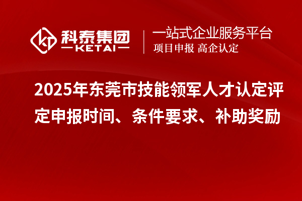 2025年東莞市技能領(lǐng)軍人才認(rèn)定評(píng)定申報(bào)時(shí)間、條件要求、補(bǔ)助獎(jiǎng)勵(lì)