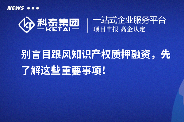 別盲目跟風(fēng)知識(shí)產(chǎn)權(quán)質(zhì)押融資，先了解這些重要事項(xiàng)！