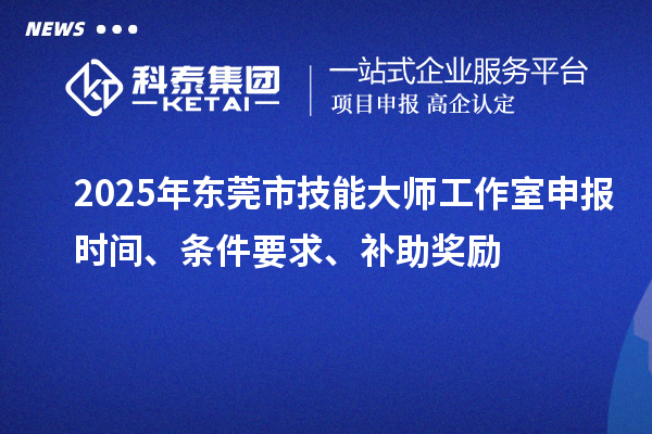 2025年東莞市技能大師工作室申報時間、條件要求、補助獎勵