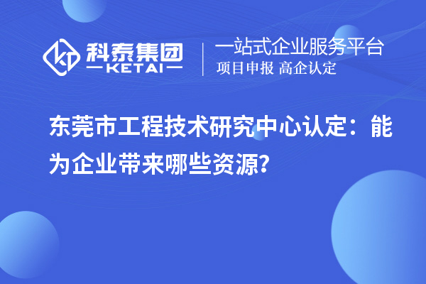 東莞市工程技術(shù)研究中心認(rèn)定：能為企業(yè)帶來哪些資源？