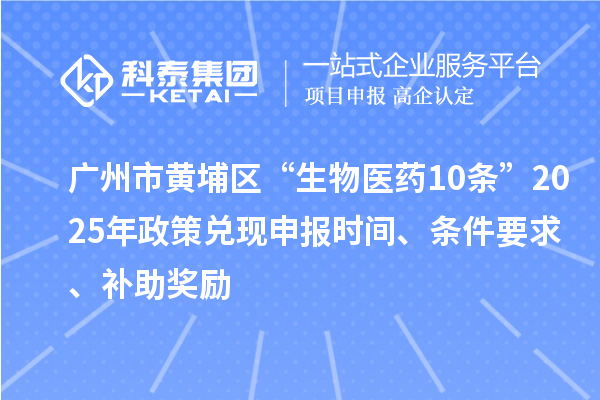 廣州市黃埔區(qū)“生物醫(yī)藥10條”2025年政策兌現(xiàn)申報(bào)時(shí)間、條件要求、補(bǔ)助獎(jiǎng)勵(lì)