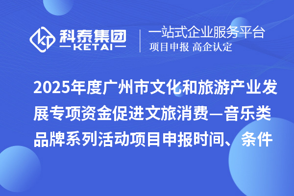 2025年度廣州市文化和旅游產(chǎn)業(yè)發(fā)展專項(xiàng)資金促進(jìn)文旅消費(fèi)—音樂類品牌系列活動(dòng)項(xiàng)目申報(bào)時(shí)間、條件要求、補(bǔ)助獎(jiǎng)勵(lì)