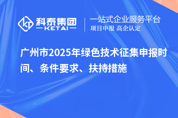 廣州市2025年綠色技術(shù)征集申報時間、條件要求、扶持措施