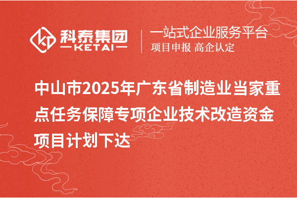 中山市2025年廣東省制造業(yè)當(dāng)家重點(diǎn)任務(wù)保障專項(xiàng)企業(yè)技術(shù)改造資金項(xiàng)目計(jì)劃下達(dá)