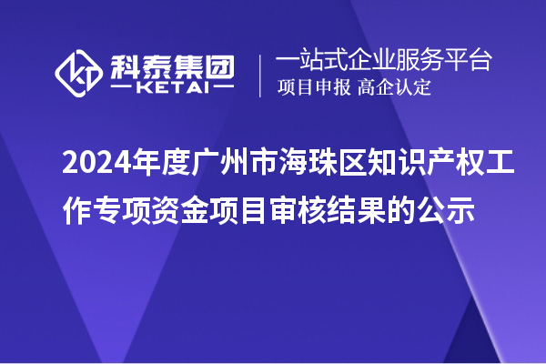 2024年度廣州市海珠區(qū)知識產(chǎn)權(quán)工作專項(xiàng)資金項(xiàng)目審核結(jié)果的公示