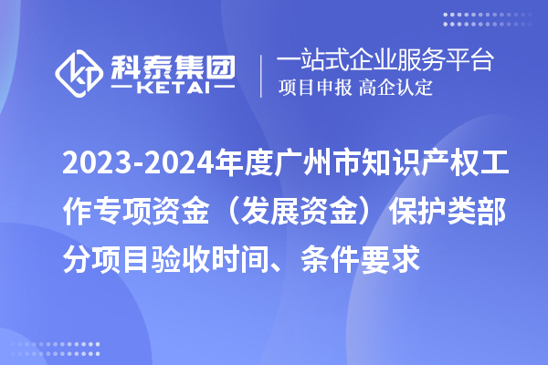 2023-2024年度廣州市知識產(chǎn)權(quán)工作專項資金（發(fā)展資金）保護類部分項目驗收時間、條件要求