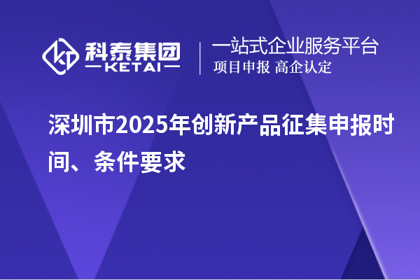 深圳市2025年創(chuàng)新產(chǎn)品征集申報時間、條件要求