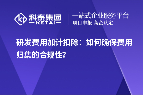 研發(fā)費(fèi)用加計(jì)扣除：如何確保費(fèi)用歸集的合規(guī)性？