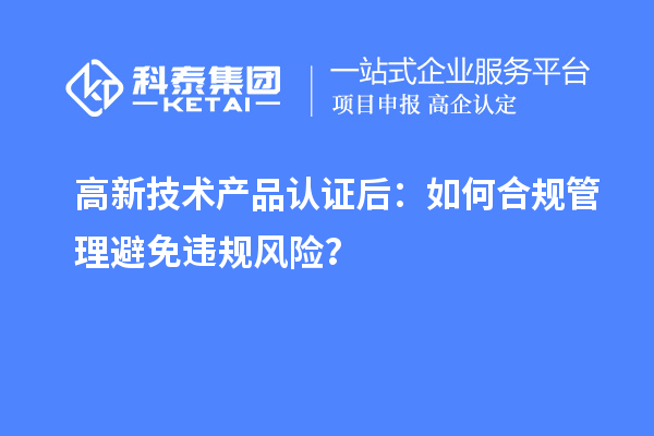 高新技術(shù)產(chǎn)品認(rèn)證后：如何合規(guī)管理避免違規(guī)風(fēng)險(xiǎn)？