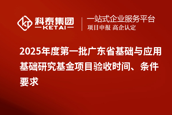 2025年度第一批廣東省基礎(chǔ)與應(yīng)用基礎(chǔ)研究基金項目驗收時間、條件要求