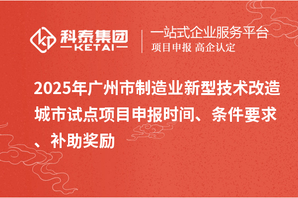 2025年廣州市制造業(yè)新型技術(shù)改造城市試點項目申報時間、條件要求、補助獎勵