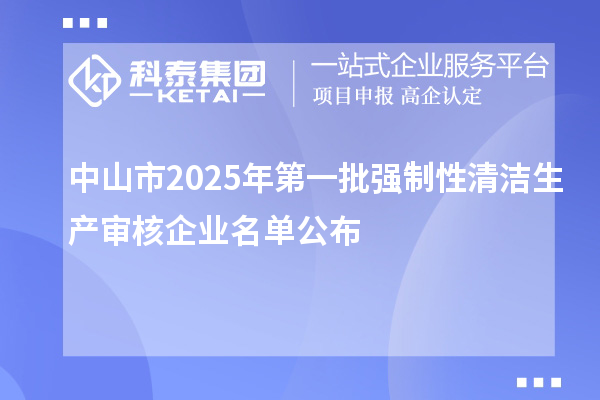 中山市2025年第一批強制性清潔生產審核企業(yè)名單公布