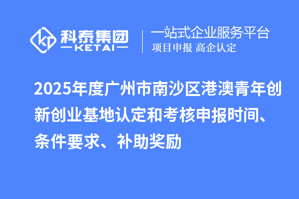 2025年度廣州市南沙區(qū)港澳青年創(chuàng)新創(chuàng)業(yè)基地認定和考核申報時間、條件要求、補助獎勵