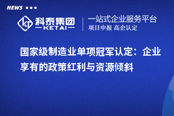 國家級制造業(yè)單項冠軍認定：企業(yè)享有的政策紅利與資源傾斜