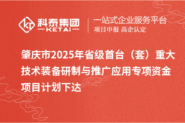 肇慶市2025年省級首臺（套）重大技術(shù)裝備研制與推廣應(yīng)用專項資金項目計劃下達(dá)