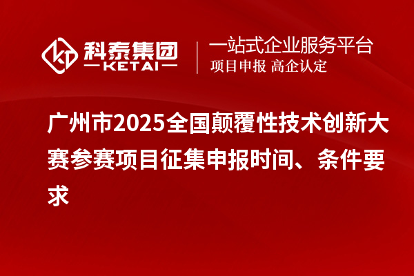 廣州市2025全國顛覆性技術(shù)創(chuàng)新大賽參賽項目征集申報時間、條件要求