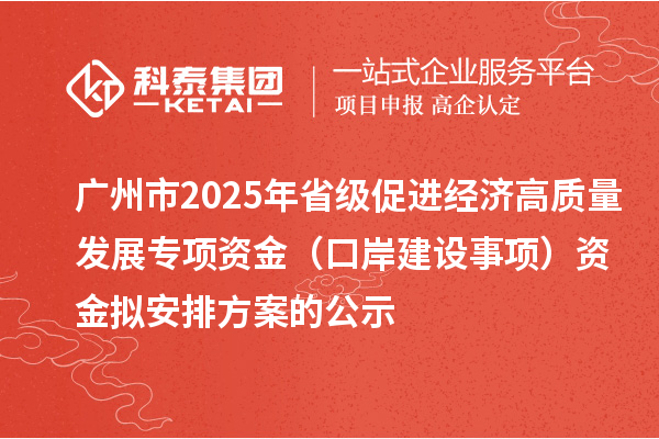 廣州市2025年省級(jí)促進(jìn)經(jīng)濟(jì)高質(zhì)量發(fā)展專項(xiàng)資金（口岸建設(shè)事項(xiàng)）資金擬安排方案的公示