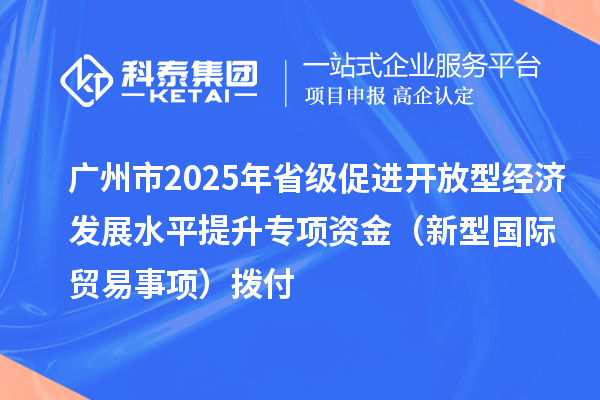 廣州市2025年省級(jí)促進(jìn)開放型經(jīng)濟(jì)發(fā)展水平提升專項(xiàng)資金（新型國(guó)際貿(mào)易事項(xiàng)）撥付