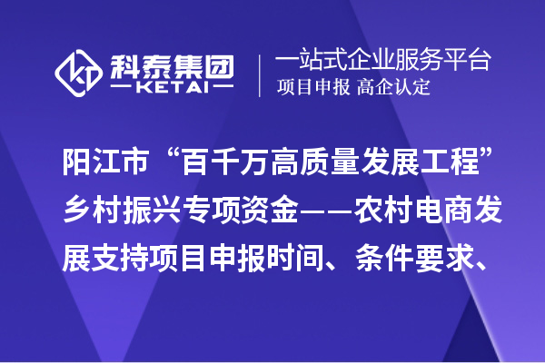 陽江市“百千萬高質(zhì)量發(fā)展工程”鄉(xiāng)村振興專項資金——農(nóng)村電商發(fā)展支持項目申報時間、條件要求、補助獎勵