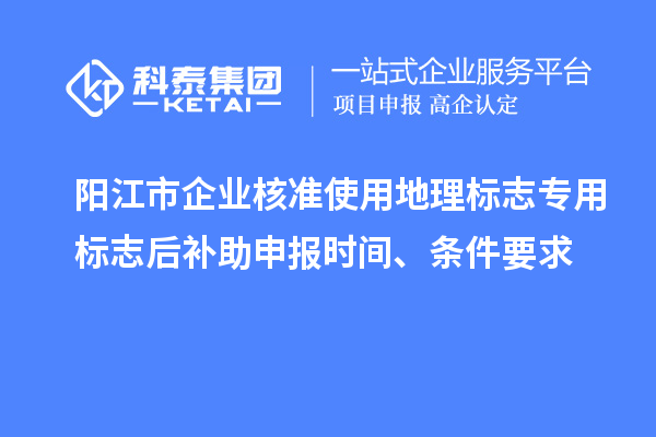 陽江市企業(yè)核準使用地理標志專用標志后補助申報時間、條件要求