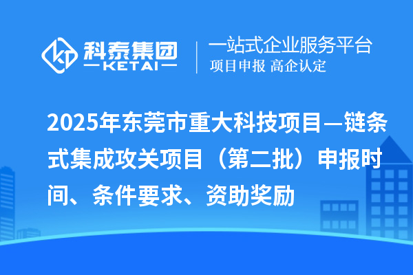 2025年?yáng)|莞市重大科技項(xiàng)目—鏈條式集成攻關(guān)項(xiàng)目（第二批）申報(bào)時(shí)間、條件要求、資助獎(jiǎng)勵(lì)