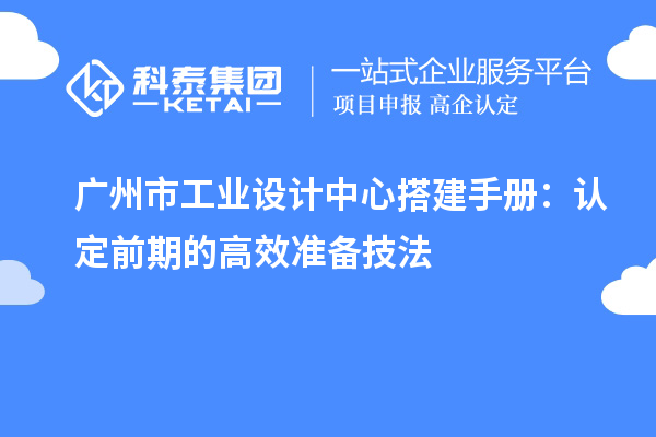 廣州市工業(yè)設(shè)計中心搭建手冊：認(rèn)定前期的高效準(zhǔn)備技法