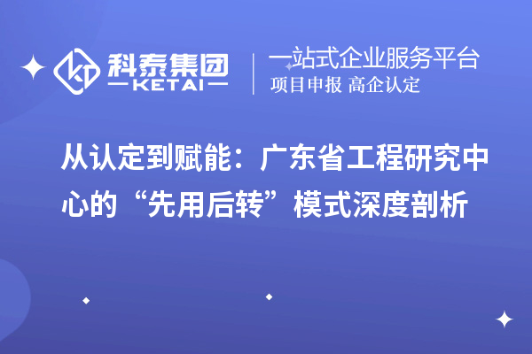 從認定到賦能：廣東省工程研究中心的“先用后轉(zhuǎn)”模式深度剖析